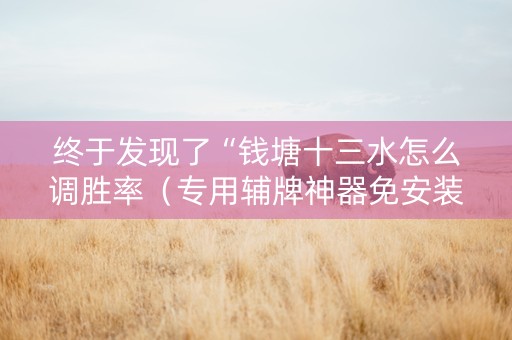终于发现了“钱塘十三水怎么调胜率（专用辅牌神器免安装）