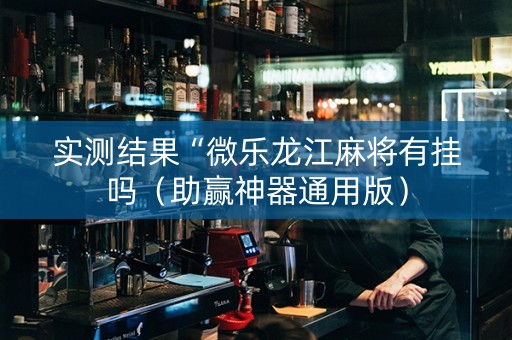 实测结果“微乐龙江麻将有挂吗（助赢神器通用版）