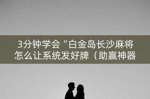 3分钟学会“白金岛长沙麻将怎么让系统发好牌（助赢神器通用版）