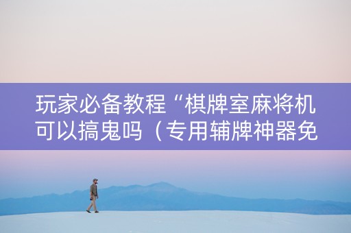 玩家必备教程“棋牌室麻将机可以搞鬼吗（专用辅牌神器免安装）