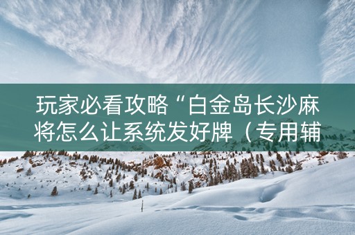 玩家必看攻略“白金岛长沙麻将怎么让系统发好牌（专用辅牌神器免安装）