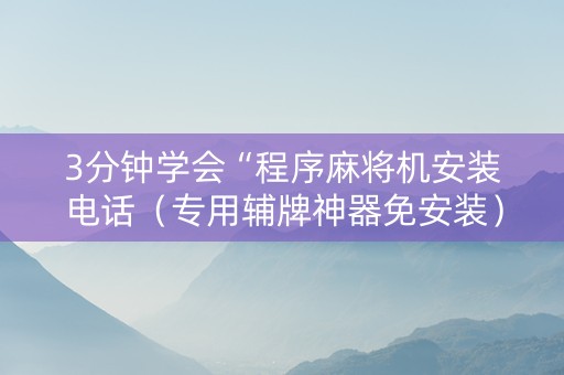 3分钟学会“程序麻将机安装电话（专用辅牌神器免安装）