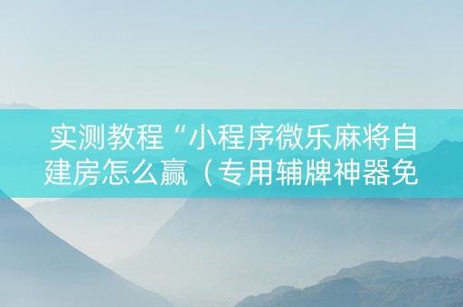 实测教程“小程序微乐麻将自建房怎么赢（专用辅牌神器免安装）