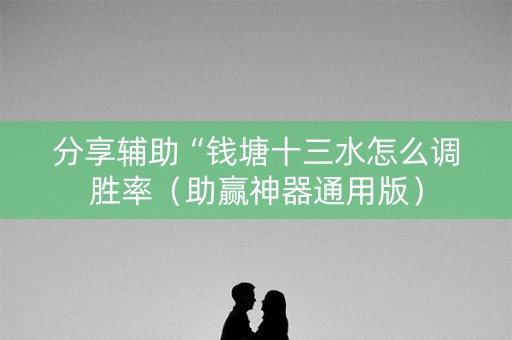 分享辅助“钱塘十三水怎么调胜率（助赢神器通用版）