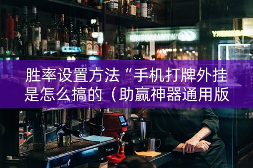 胜率设置方法“手机打牌外挂是怎么搞的（助赢神器通用版）