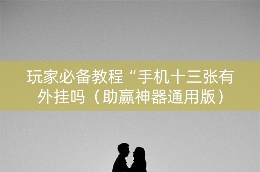 玩家必备教程“手机十三张有外挂吗（助赢神器通用版）