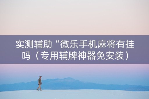实测辅助“微乐手机麻将有挂吗（专用辅牌神器免安装）