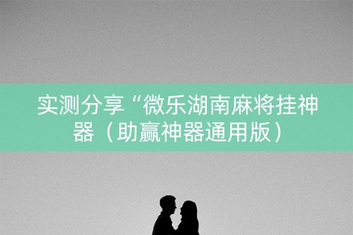 实测分享“微乐湖南麻将挂神器（助赢神器通用版）