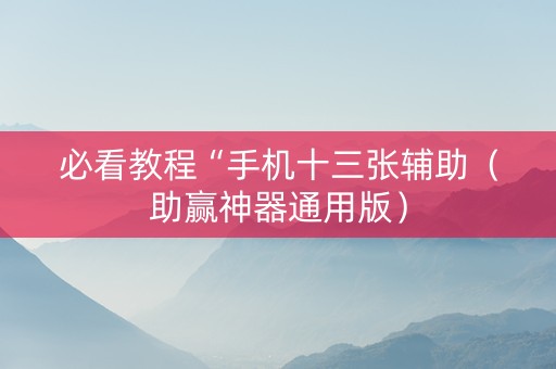 必看教程“手机十三张辅助（助赢神器通用版）