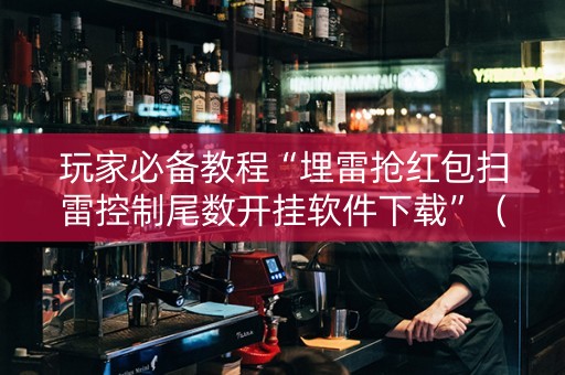 玩家必备教程“埋雷抢红包扫雷控制尾数开挂软件下载”（详细透视教程）-哔哩哔哩