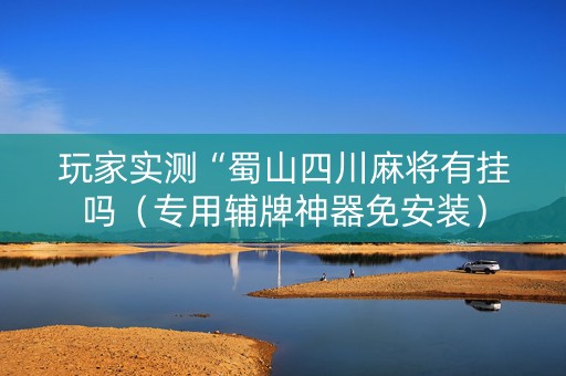 玩家实测“蜀山四川麻将有挂吗（专用辅牌神器免安装）