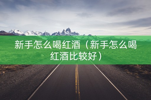 新手怎么喝红酒（新手怎么喝红酒比较好）