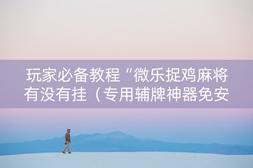 玩家必备教程“微乐捉鸡麻将有没有挂（专用辅牌神器免安装）