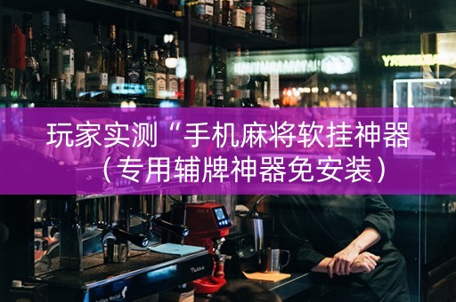 玩家实测“手机麻将软挂神器（专用辅牌神器免安装）