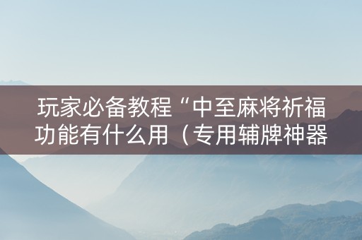 玩家必备教程“中至麻将祈福功能有什么用（专用辅牌神器免安装）