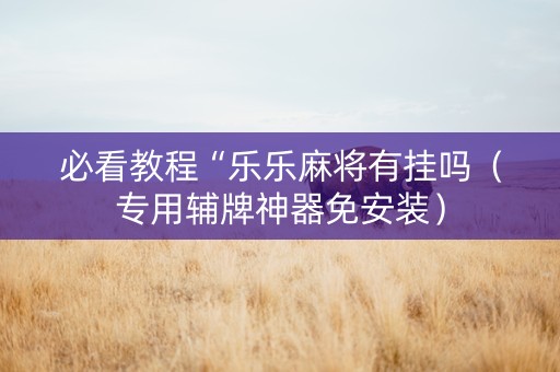 必看教程“乐乐麻将有挂吗（专用辅牌神器免安装）