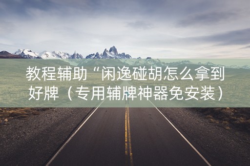 教程辅助“闲逸碰胡怎么拿到好牌（专用辅牌神器免安装）