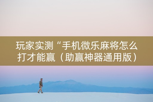 玩家实测“手机微乐麻将怎么打才能赢（助赢神器通用版）