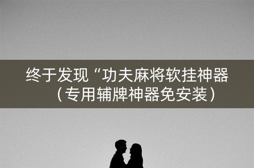 终于发现“功夫麻将软挂神器（专用辅牌神器免安装）