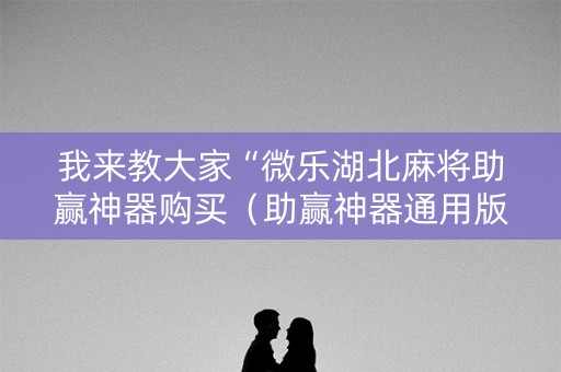 我来教大家“微乐湖北麻将助赢神器购买（助赢神器通用版）