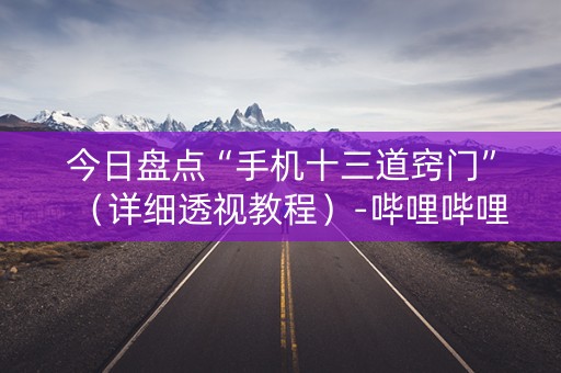今日盘点“手机十三道窍门”（详细透视教程）-哔哩哔哩