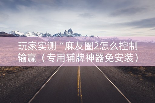 玩家实测“麻友圈2怎么控制输赢（专用辅牌神器免安装）