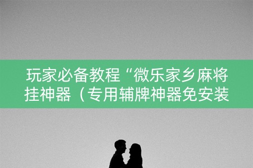 玩家必备教程“微乐家乡麻将挂神器（专用辅牌神器免安装）
