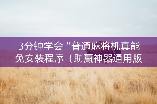 3分钟学会“普通麻将机真能免安装程序（助赢神器通用版）