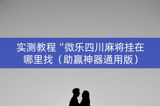 实测教程“微乐四川麻将挂在哪里找（助赢神器通用版）