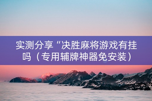 实测分享“决胜麻将游戏有挂吗（专用辅牌神器免安装）
