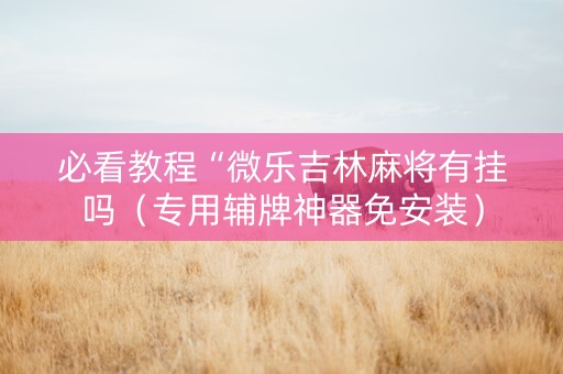 必看教程“微乐吉林麻将有挂吗（专用辅牌神器免安装）