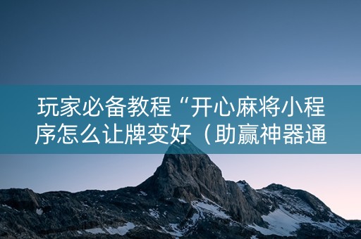 玩家必备教程“开心麻将小程序怎么让牌变好（助赢神器通用版）