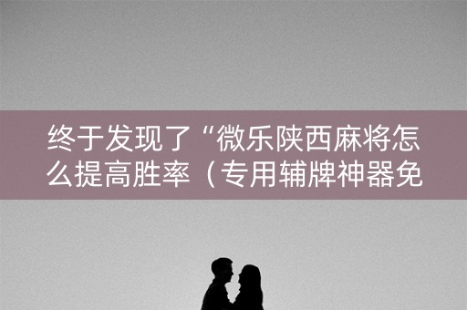 终于发现了“微乐陕西麻将怎么提高胜率（专用辅牌神器免安装）