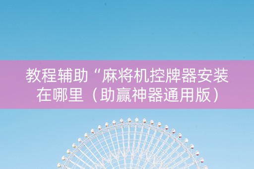 教程辅助“麻将机控牌器安装在哪里（助赢神器通用版）