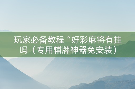 玩家必备教程“好彩麻将有挂吗（专用辅牌神器免安装）
