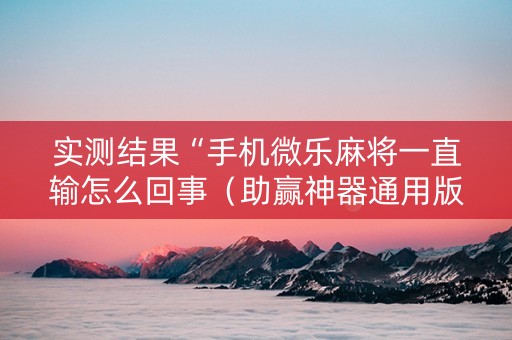 实测结果“手机微乐麻将一直输怎么回事（助赢神器通用版）