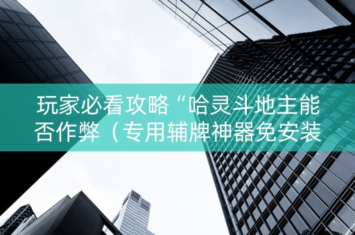 玩家必看攻略“哈灵斗地主能否作弊（专用辅牌神器免安装）