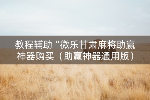 教程辅助“微乐甘肃麻将助赢神器购买（助赢神器通用版）