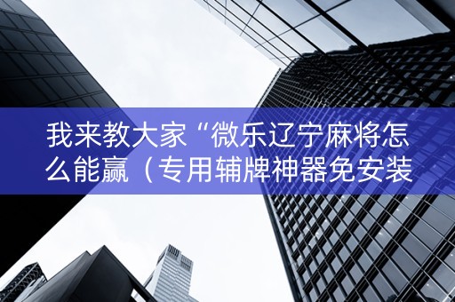 我来教大家“微乐辽宁麻将怎么能赢（专用辅牌神器免安装）