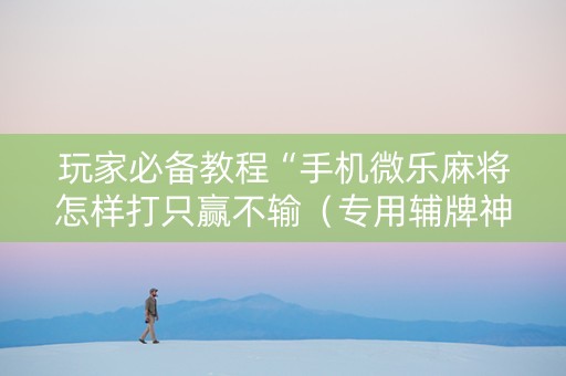 玩家必备教程“手机微乐麻将怎样打只赢不输（专用辅牌神器免安装）