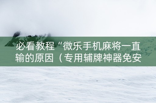 必看教程“微乐手机麻将一直输的原因（专用辅牌神器免安装）