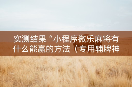 实测结果“小程序微乐麻将有什么能赢的方法（专用辅牌神器免安装）