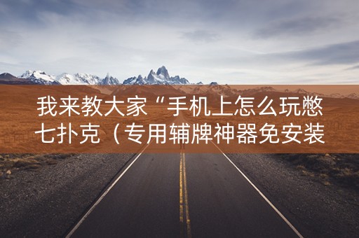 我来教大家“手机上怎么玩憋七扑克（专用辅牌神器免安装）