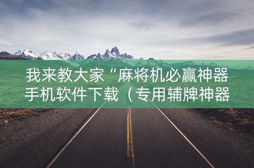 我来教大家“麻将机必赢神器手机软件下载（专用辅牌神器免安装）