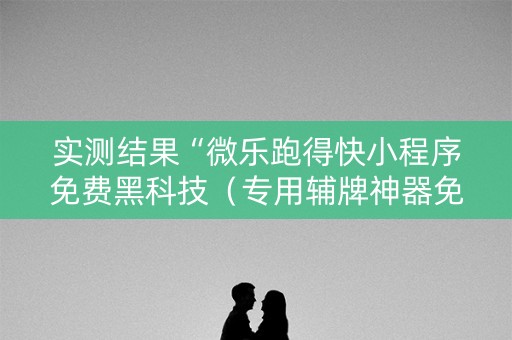 实测结果“微乐跑得快小程序免费黑科技（专用辅牌神器免安装）
