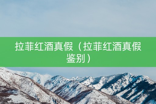 拉菲红酒真假（拉菲红酒真假鉴别）