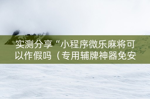 实测分享“小程序微乐麻将可以作假吗（专用辅牌神器免安装）