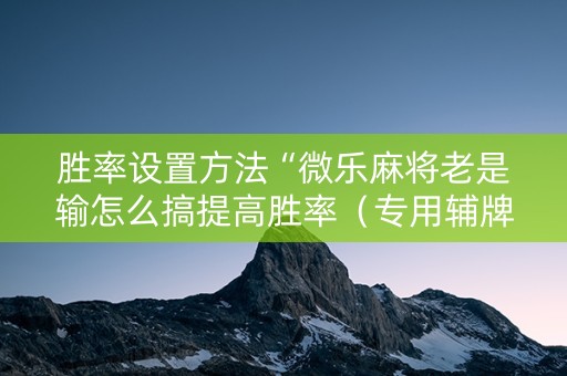 胜率设置方法“微乐麻将老是输怎么搞提高胜率（专用辅牌神器免安装）