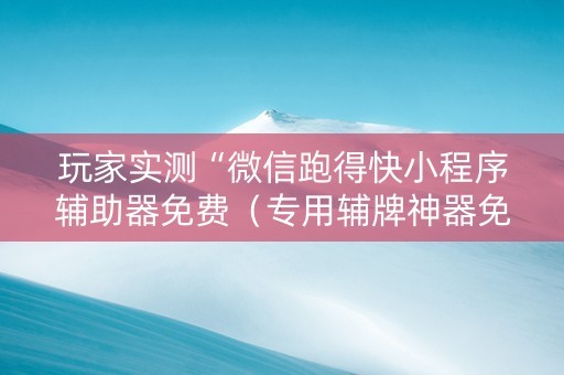 玩家实测“微信跑得快小程序辅助器免费（专用辅牌神器免安装）