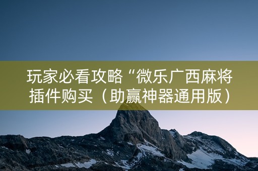 玩家必看攻略“微乐广西麻将插件购买（助赢神器通用版）